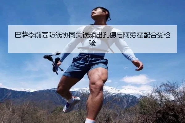 巴萨季前赛防线协同失误频出孔德与阿劳霍配合受检验
