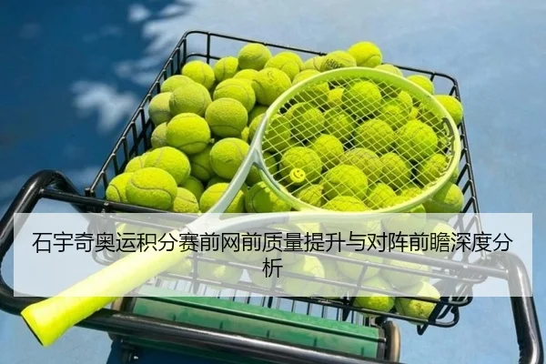 石宇奇奥运积分赛前网前质量提升与对阵前瞻深度分析