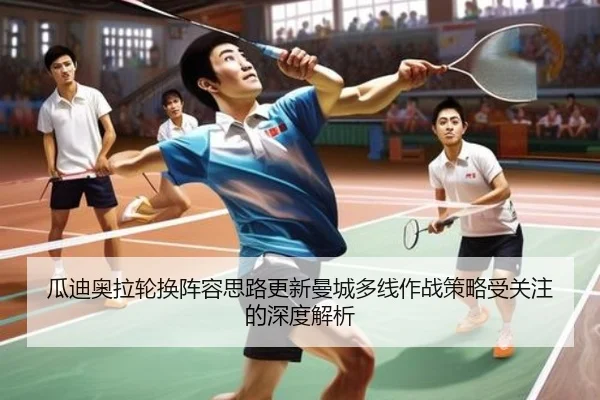 瓜迪奥拉轮换阵容思路更新曼城多线作战策略受关注的深度解析