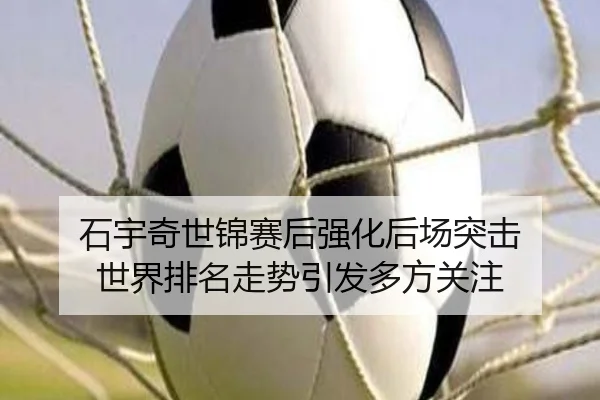 石宇奇世锦赛后强化后场突击 世界排名走势引发多方关注