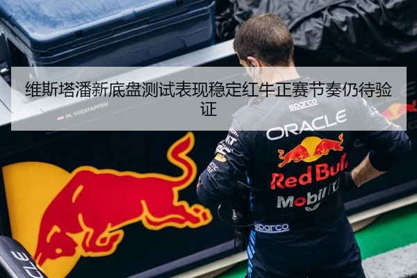 维斯塔潘新底盘测试表现稳定红牛正赛节奏仍待验证